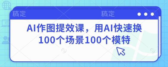 AI作图提效课，用AI快速换100个场景100个模特-云速度网创