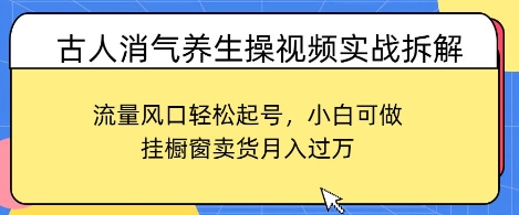 古人消气养生操视频实战拆解，流量风口轻松起号，小白可做，挂橱窗卖货月入过W-云速度网创