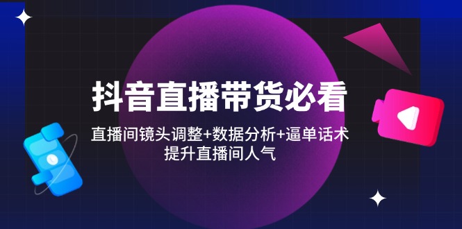 （14388期）抖音直播带货必看：直播间镜头调整+数据分析+逼单话术，提升直播间人气-云速度网创