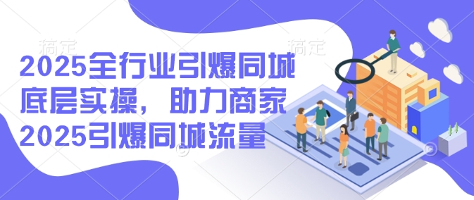 2025全行业引爆同城底层实操，助力商家2025引爆同城流量-云速度网创