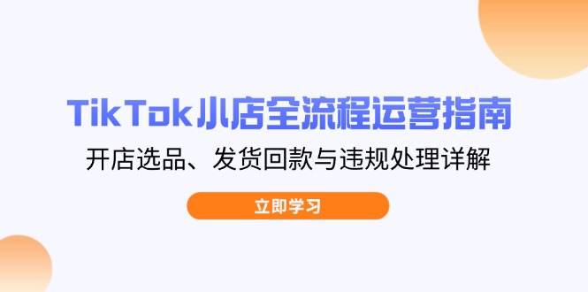 （14358期）TikTok小店全流程运营指南，开店选品、发货回款与违规处理详解-云速度网创