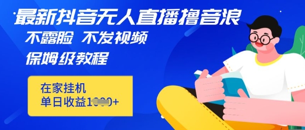 最新DY无人直播撸音浪，不用露脸、不用发视频，在家挂机就能单日收益数张保姆及教程-云速度网创