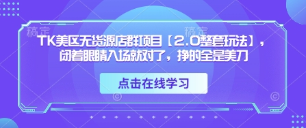 TK美区无货源店群项目【2.0整套玩法】，闭着眼睛入场就对了，挣的全是美刀-云速度网创