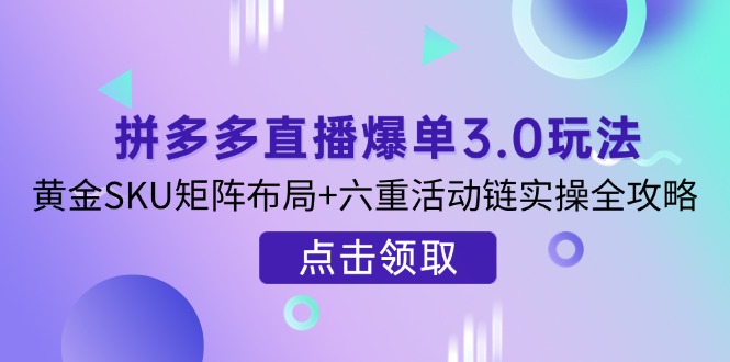 （14192期）拼多多直播爆单3.0玩法解析，黄金SKU矩阵布局+六重活动链实操全攻略-云速度网创