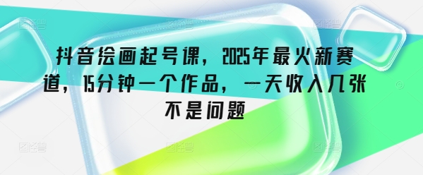 抖音绘画起号课，2025年最火新赛道，15分钟一个作品，一天收入几张不是问题-云速度网创