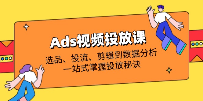 （14258期）Ads视频投放课全解析：选品、投流、剪辑到数据分析，一站式掌握投放秘诀-云速度网创