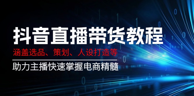 （14345期）抖音直播带货教程：涵盖选品、策划、人设打造等,助力主播快速掌握电商精髓-云速度网创