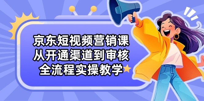 （14464期）京东短视频营销课：从开通渠道到审核，全流程实操教学-云速度网创