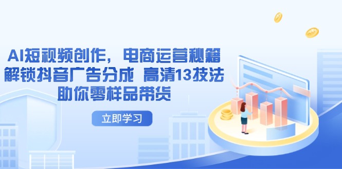 （14418期）AI短视频创作，电商运营秘籍，解锁抖音广告分成 高清13技法助你零样品带货-云速度网创