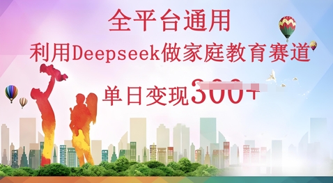 利用Deepseek做家庭教育赛道条条爆款单日变现3张-云速度网创