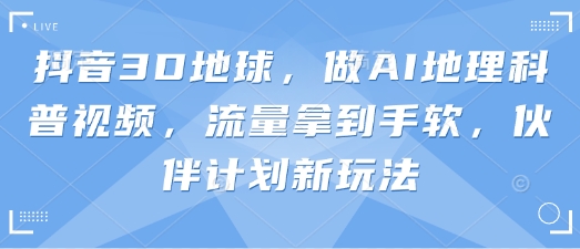 抖音3D地球，做AI地理科普视频，流量拿到手软，伙伴计划新玩法-云速度网创