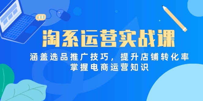 （14427期）淘系运营实战课，涵盖选品推广技巧，提升店铺转化率，掌握电商运营知识-云速度网创