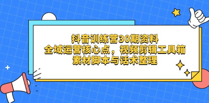 （14366期）抖音训练营30期资料，全域运营核心点，视频剪辑工具箱 素材脚本与话术整理-云速度网创