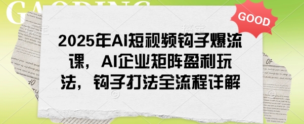 2025年AI短视频钩子爆流课，AI企业矩阵盈利玩法，钩子打法全流程详解-云速度网创