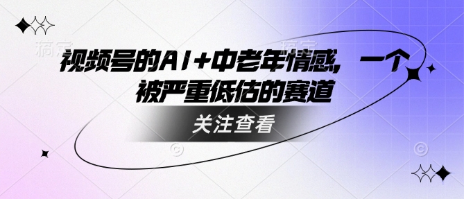 视频号的AI+中老年情感，一个被严重低估的赛道-云速度网创