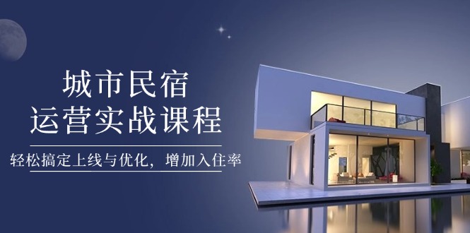 （14471期）城市民宿运营实战课程，轻松搞定上线与优化，增加入住率-云速度网创