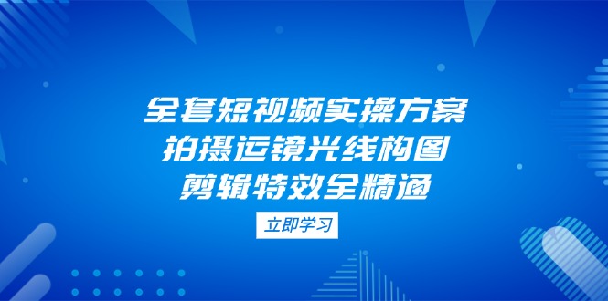 （14465期）全套短视频实操方案，拍摄运镜光线构图，剪辑特效全精通-云速度网创