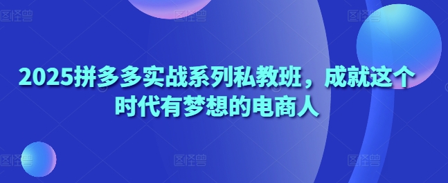2025拼多多实战系列私教班，成就这个时代有梦想的电商人-云速度网创
