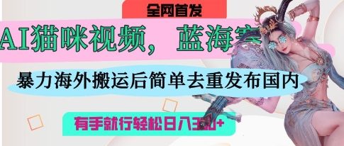 AI猫咪视频蓝海赛道，操作简单，直接海外搬运，简单去重，操作简单，有手就行日入3张-云速度网创