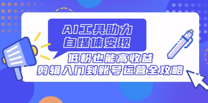 （14405期）AI工具助力自媒体变现，低粉也能高收益，剪辑入门到账号运营全攻略-云速度网创