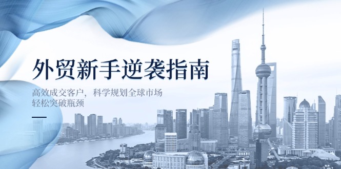 （14201期）外贸新手逆袭指南：高效成交客户，科学规划全球市场，轻松突破瓶颈-云速度网创