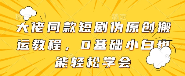 大佬同款短剧伪原创搬运方法，0基础小白也能轻松学会-云速度网创