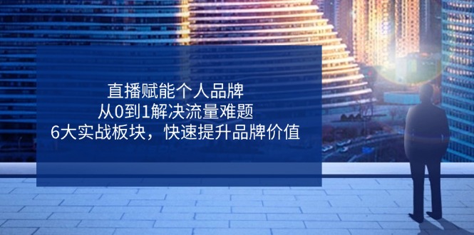 （14365期）直播赋能个人品牌，从0到1解决流量难题，6大实战板块，快速提升品牌价值-云速度网创