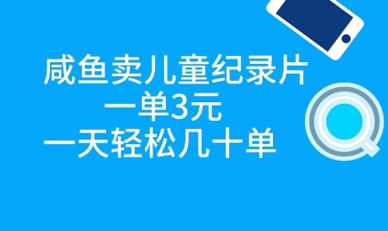 咸鱼卖儿童纪录片，一单3元，一天轻松几十单-云速度网创