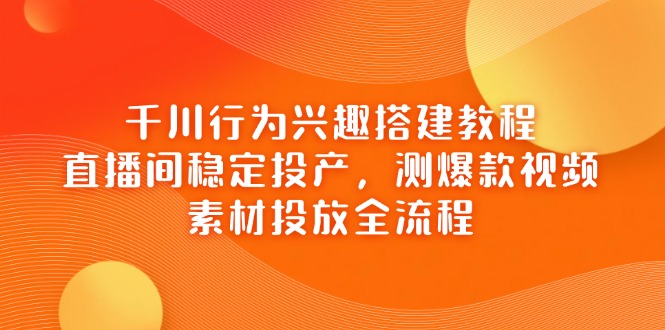（14444期）千川行为兴趣搭建教程，直播间稳定投产，测爆款视频，素材投放全流程-云速度网创