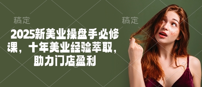 2025新美业操盘手必修课，十年美业经验萃取，助力门店盈利-云速度网创