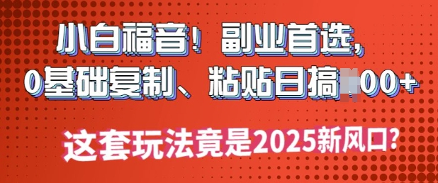 小白福音!副业首选，0基础复制，粘贴日搞多张?这套玩法竟是2025新风口?-云速度网创
