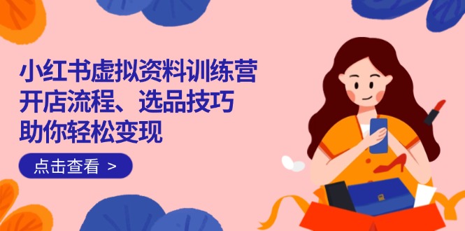 （14372期）小红书虚拟资料训练营：开店流程、选品技巧一网打尽，助你轻松变现-云速度网创