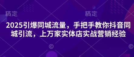 2025引爆同城流量，手把手教你抖音同城引流，上万家实体店实战营销经验-云速度网创