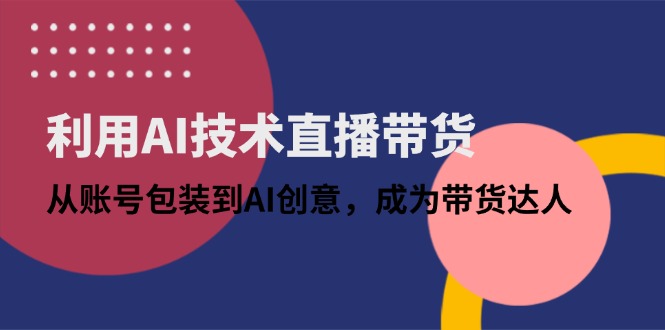 （14534期）利用AI技术直播带货：从账号包装到AI创意，成为带货达人-云速度网创