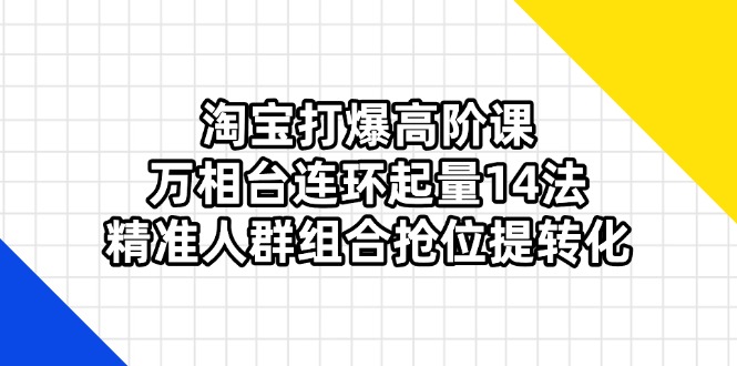 （14298期）淘宝打爆高阶课：万相台连环起量14法，精准人群组合抢位提转化-云速度网创