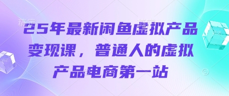 25年最新闲鱼虚拟产品变现课，普通人的虚拟产品电商第一站-云速度网创