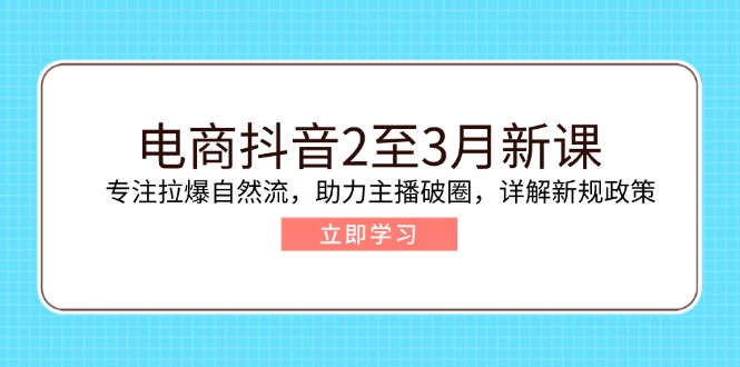 （14268期）电商抖音2至3月新课：专注拉爆自然流，助力主播破圈，详解新规政策-云速度网创