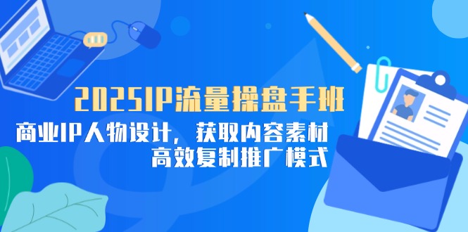 （14609期）2025IP流量操盘手班，商业IP人物设计，获取内容素材，高效复制推广模式-云速度网创