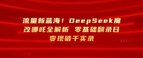 流量新蓝海，DeepSeek魔改哪吒全解析，零基础翻录日变现破k实录-云速度网创