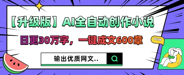 【升级版】AI全自动创作小说，日更30万字，一键成文600章-云速度网创