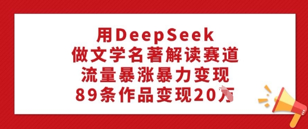 用DeepSeek做文学名著解读赛道，流量暴涨暴力变现，89条作品变现20W-云速度网创