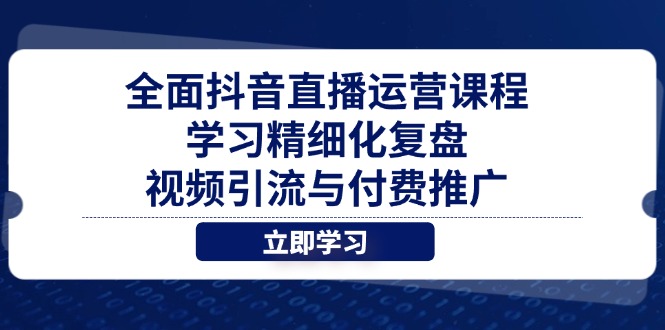 （14558期）全面抖音直播运营课程，学习精细化复盘、视频引流与付费推广-云速度网创