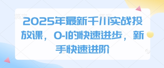 2025年最新千川实战投放课，0-1的快速进步，新手快速进阶-云速度网创