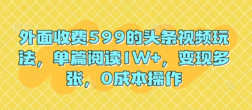 外面收费599的头条视频玩法，单篇阅读1W+，变现多张，0成本操作-云速度网创