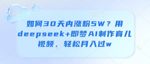 如何30天内涨粉5W？用deepseek+即梦AI制作育儿视频，轻松月入过w-云速度网创