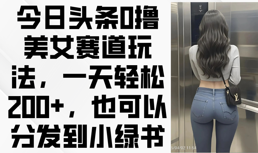 （14393期）今日头条0撸美女赛道玩法，一天轻松200+，也可以分发到小绿书-云速度网创