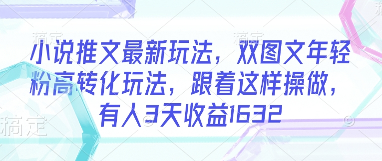 小说推文最新玩法，双图文年轻粉高转化玩法，跟着这样操做，有人3天收益1632-云速度网创