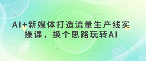AI+新媒体打造流量生产线实操课，换个思路玩转AI-云速度网创