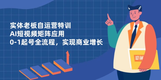 （14487期）实体老板自运营特训，AI短视频矩阵应用，0-1起号全流程，实现商业增长-云速度网创