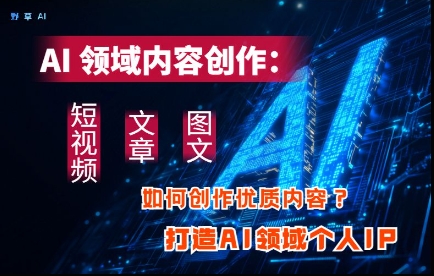 AI领域内容创作：高效创作短视频、文章、图文三大板块内容，打造AI领域个人IP-云速度网创